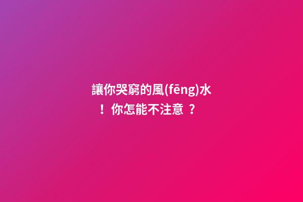 讓你哭窮的風(fēng)水！你怎能不注意？